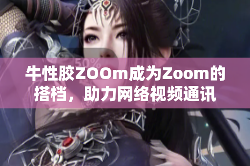牛性胶ZOOm成为Zoom的搭档，助力网络视频通讯