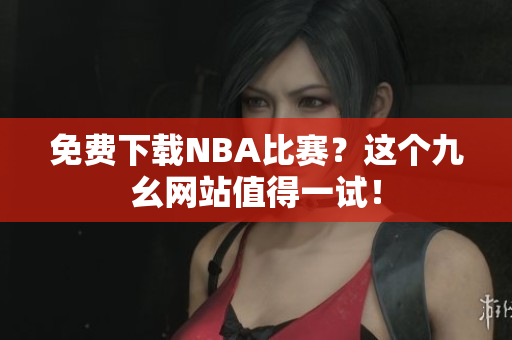 免费下载NBA比赛？这个九幺网站值得一试！