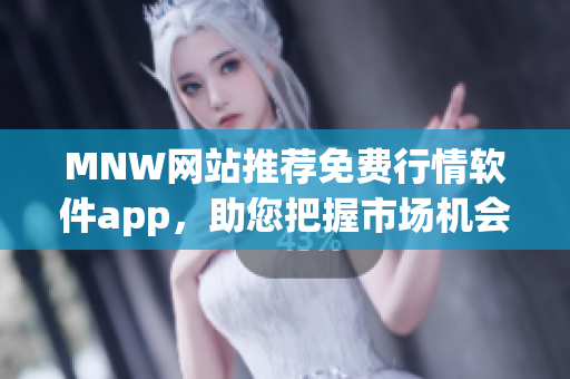 MNW网站推荐免费行情软件app，助您把握市场机会