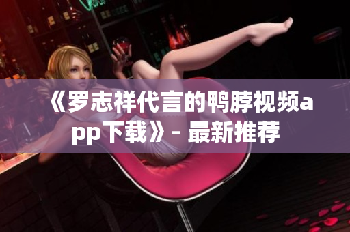《罗志祥代言的鸭脖视频app下载》- 最新推荐