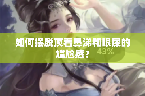 如何摆脱顶着鼻涕和眼屎的尴尬感？