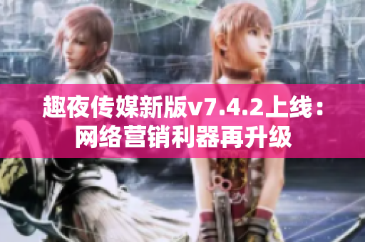 趣夜传媒新版v7.4.2上线：网络营销利器再升级