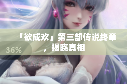「欲成欢」第三部传说终章，揭晓真相