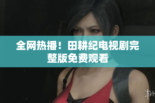 全网热播！田耕纪电视剧完整版免费观看