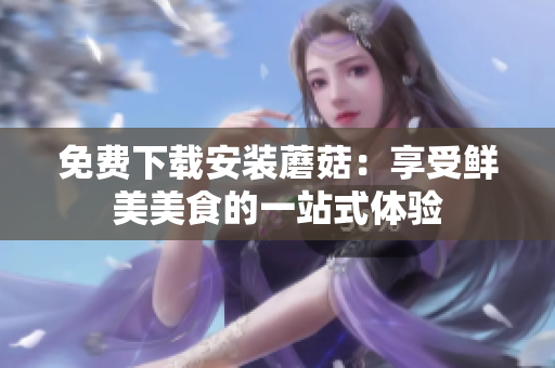 免费下载安装蘑菇：享受鲜美美食的一站式体验