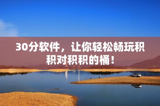 30分软件，让你轻松畅玩积积对积积的桶！