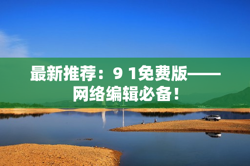 最新推荐：9 1免费版——网络编辑必备！