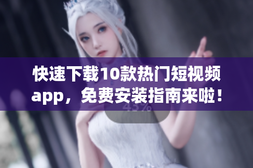快速下载10款热门短视频app，免费安装指南来啦！
