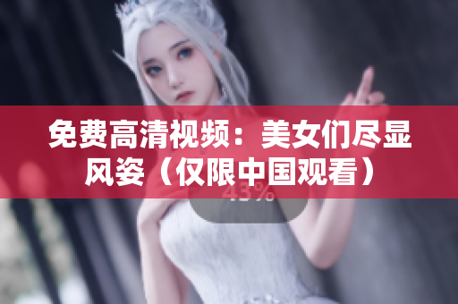 免费高清视频：美女们尽显风姿（仅限中国观看）
