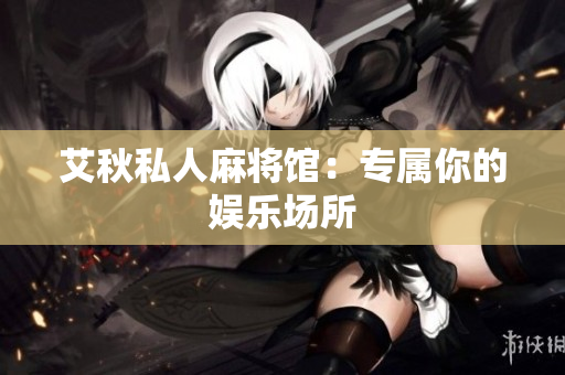 艾秋私人麻将馆：专属你的娱乐场所