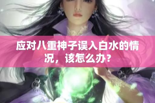 应对八重神子误入白水的情况，该怎么办？