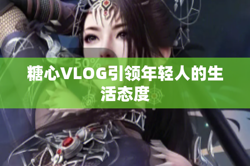 糖心VLOG引领年轻人的生活态度