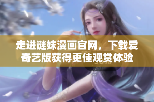 走进谜妹漫画官网，下载爱奇艺版获得更佳观赏体验