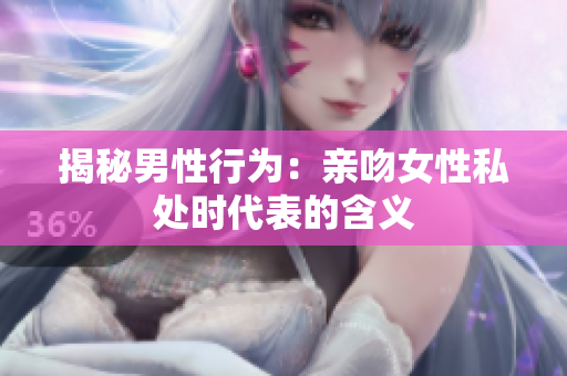 揭秘男性行为：亲吻女性私处时代表的含义