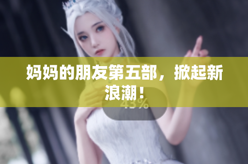 妈妈的朋友第五部，掀起新浪潮！