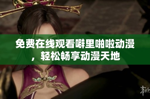 免费在线观看噼里啪啦动漫，轻松畅享动漫天地