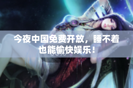 今夜中国免费开放，睡不着也能愉快娱乐！
