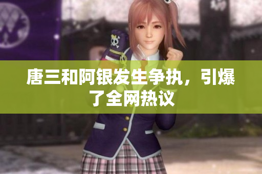 唐三和阿银发生争执，引爆了全网热议