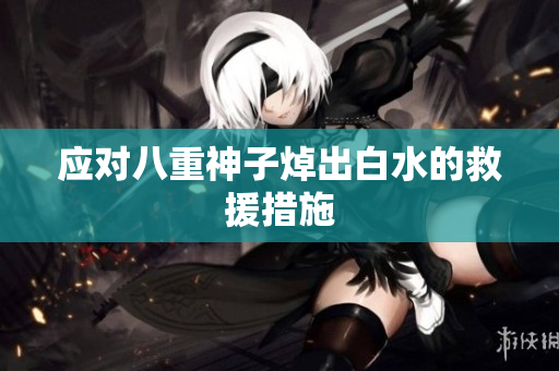 应对八重神子焯出白水的救援措施