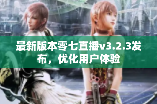 最新版本零七直播v3.2.3发布，优化用户体验