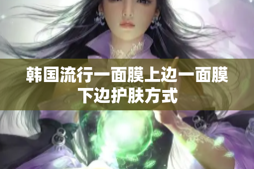韩国流行一面膜上边一面膜下边护肤方式