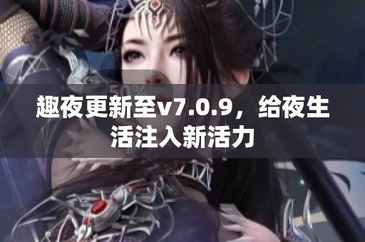 趣夜更新至v7.0.9，给夜生活注入新活力