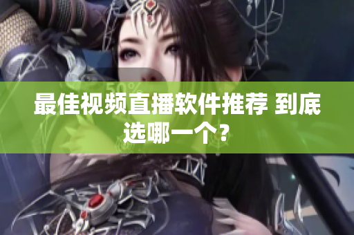 最佳视频直播软件推荐 到底选哪一个？