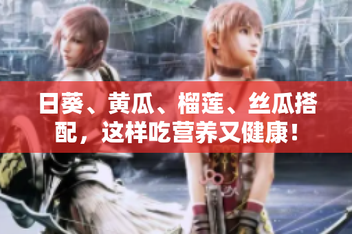 日葵、黄瓜、榴莲、丝瓜搭配，这样吃营养又健康！
