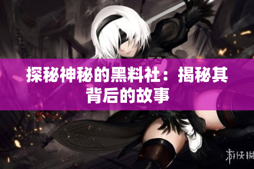 探秘神秘的黑料社：揭秘其背后的故事