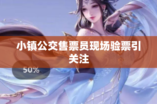 小镇公交售票员现场验票引关注