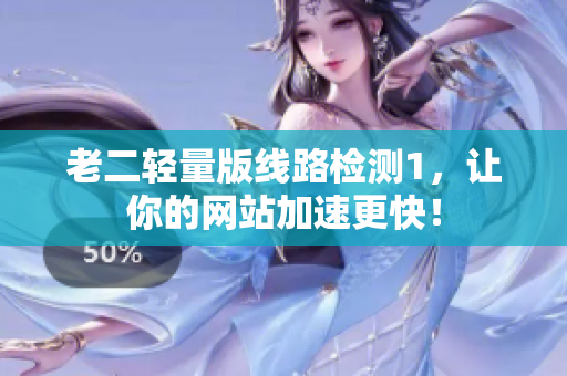 老二轻量版线路检测1，让你的网站加速更快！