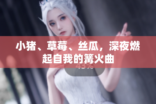 小猪、草莓、丝瓜，深夜燃起自我的篝火曲