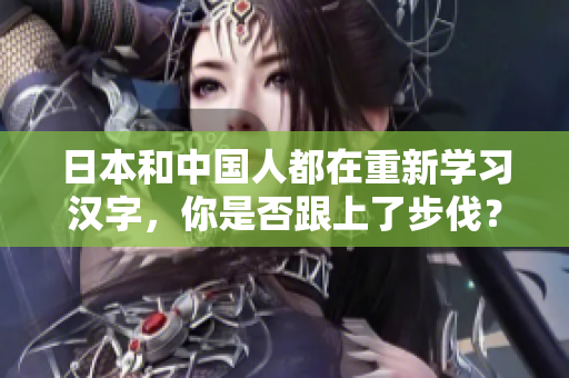 日本和中国人都在重新学习汉字，你是否跟上了步伐？