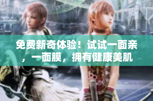 免费新奇体验！试试一面亲，一面膜，拥有健康美肌