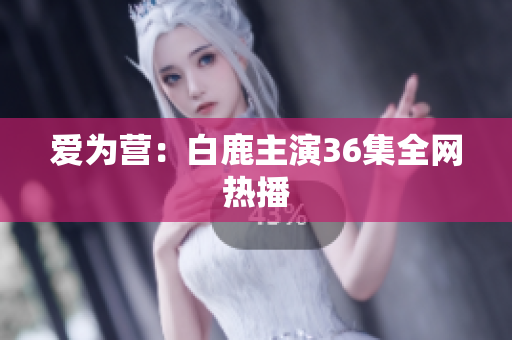 爱为营：白鹿主演36集全网热播