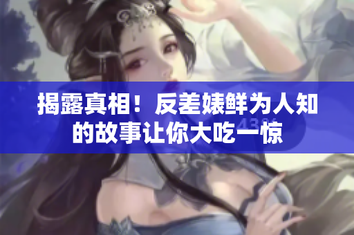 揭露真相！反差婊鲜为人知的故事让你大吃一惊