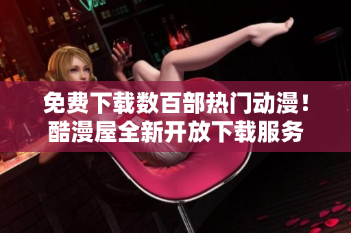 免费下载数百部热门动漫！酷漫屋全新开放下载服务
