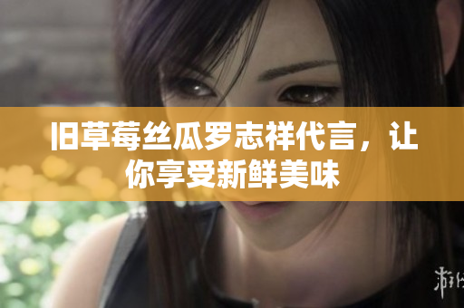 旧草莓丝瓜罗志祥代言，让你享受新鲜美味