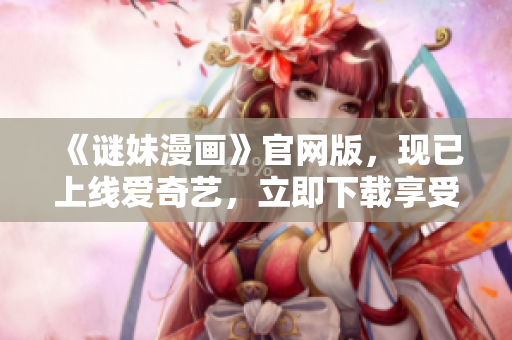 《谜妹漫画》官网版，现已上线爱奇艺，立即下载享受新体验！