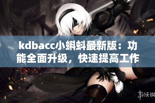 kdbacc小蝌蚪最新版：功能全面升级，快速提高工作效率