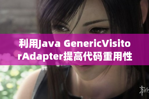 利用Java GenericVisitorAdapter提高代码重用性