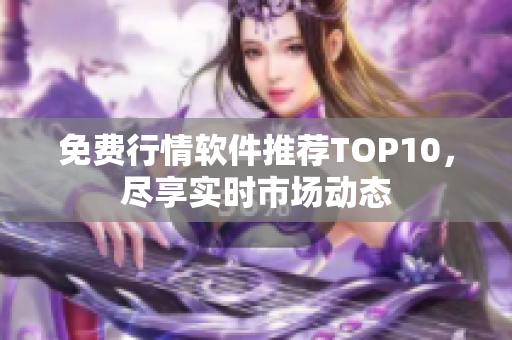 免费行情软件推荐TOP10，尽享实时市场动态