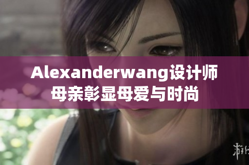 Alexanderwang设计师母亲彰显母爱与时尚