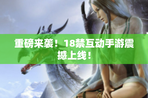 重磅来袭！18禁互动手游震撼上线！