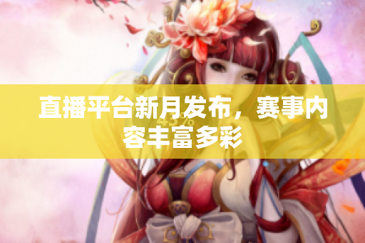 直播平台新月发布，赛事内容丰富多彩