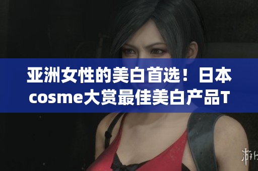 亚洲女性的美白首选！日本cosme大赏最佳美白产品Top10