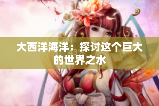 大西洋海洋：探讨这个巨大的世界之水