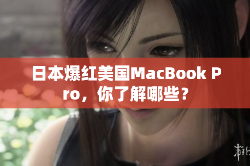 日本爆红美国MacBook Pro，你了解哪些？