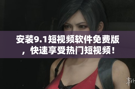 安装9.1短视频软件免费版，快速享受热门短视频！