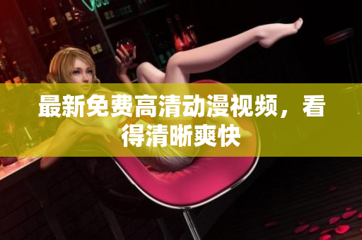 最新免费高清动漫视频，看得清晰爽快